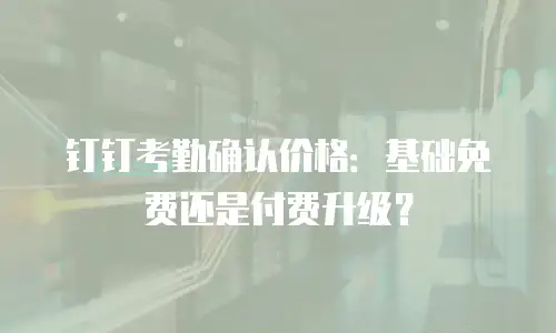 钉钉考勤确认价格：基础免费还是付费升级？
