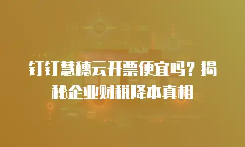 钉钉慧穗云开票便宜吗？揭秘企业财税降本真相