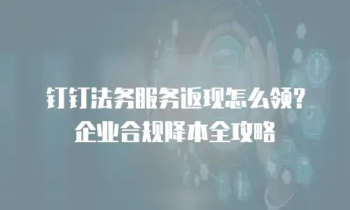 钉钉法务服务返现怎么领？企业合规降本全攻略