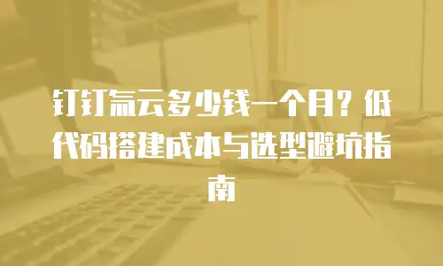 钉钉氚云多少钱一个月？低代码搭建成本与选型避坑指南