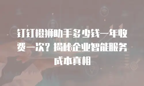 钉钉橙狮助手多少钱一年收费一次？揭秘企业智能服务成本真相