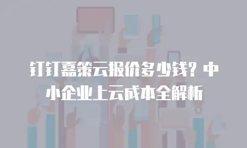 钉钉嘉策云报价多少钱？中小企业上云成本全解析