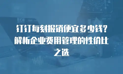 钉钉每刻报销便宜多少钱？解析企业费用管理的性价比之选