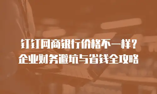 钉钉网商银行价格不一样？企业财务避坑与省钱全攻略