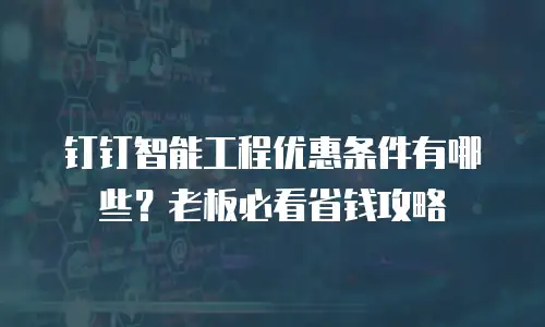 钉钉智能工程优惠条件有哪些？老板必看省钱攻略
