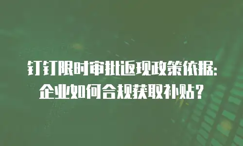 钉钉限时审批返现政策依据：企业如何合规获取补贴？