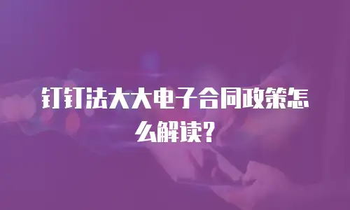 钉钉法大大电子合同政策怎么解读？