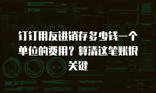 钉钉用友进销存多少钱一个单位的费用？算清这笔账很关键