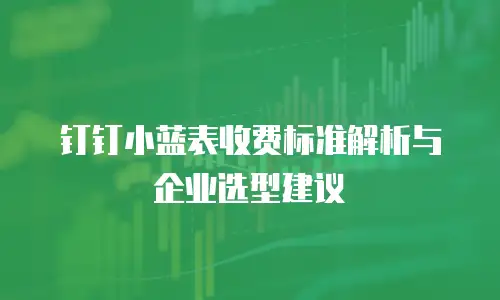钉钉小蓝表收费标准解析与企业选型建议