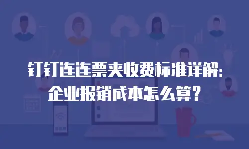 钉钉连连票夹收费标准详解：企业报销成本怎么算？