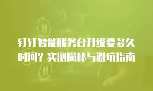 钉钉智能服务台升级要多久时间？实测揭秘与避坑指南