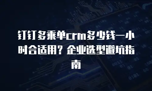钉钉多乘单crm多少钱一小时合适用？企业选型避坑指南