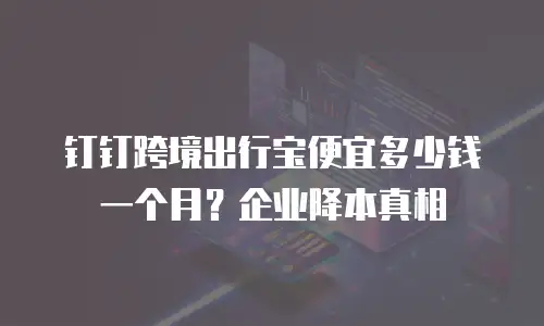 钉钉跨境出行宝便宜多少钱一个月？企业降本真相