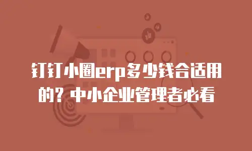 钉钉小圈erp多少钱合适用的？中小企业管理者必看