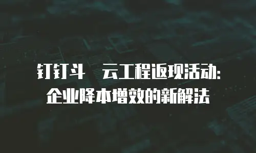 钉钉斗栱云工程返现活动：企业降本增效的新解法
