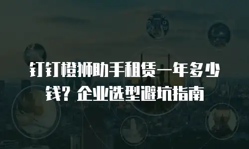 钉钉橙狮助手租赁一年多少钱？企业选型避坑指南