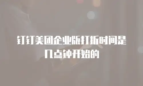 钉钉美团企业版打折时间是几点钟开始的