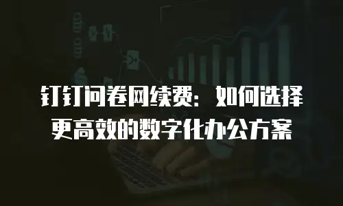 钉钉问卷网续费：如何选择更高效的数字化办公方案