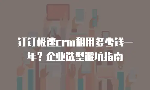 钉钉极速crm租用多少钱一年？企业选型避坑指南