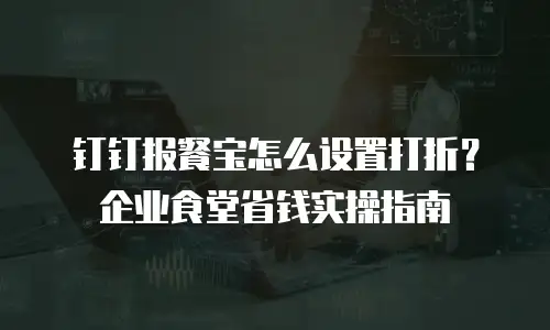 钉钉报餐宝怎么设置打折？企业食堂省钱实操指南