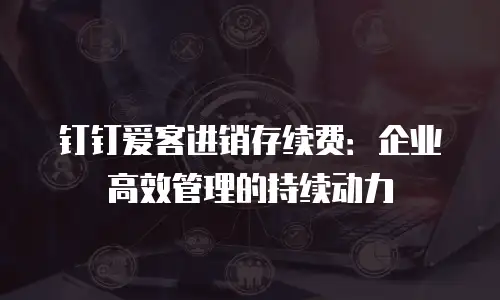 钉钉爱客进销存续费：企业高效管理的持续动力