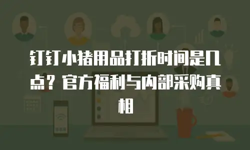 钉钉小猪用品打折时间是几点？官方福利与内部采购真相