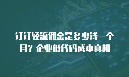 钉钉轻流佣金是多少钱一个月？企业低代码成本真相