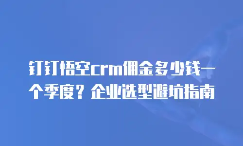 钉钉悟空crm佣金多少钱一个季度？企业选型避坑指南