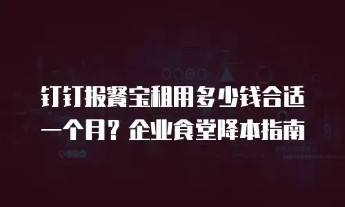 钉钉报餐宝租用多少钱合适一个月？企业食堂降本指南