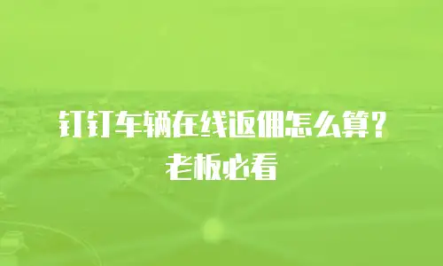 钉钉车辆在线返佣怎么算？老板必看