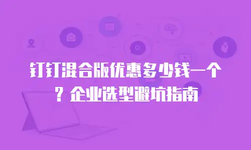 钉钉混合版优惠多少钱一个？企业选型避坑指南