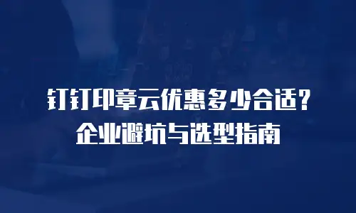 钉钉印章云优惠多少合适？企业避坑与选型指南