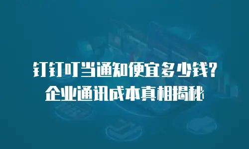 钉钉叮当通知便宜多少钱？企业通讯成本真相揭秘