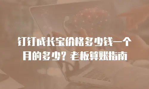 钉钉成长宝价格多少钱一个月的多少？老板算账指南