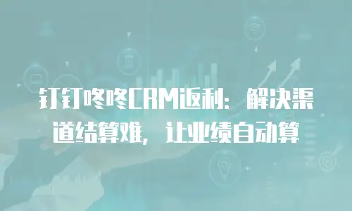 钉钉咚咚CRM返利：解决渠道结算难，让业绩自动算