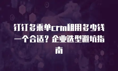 钉钉多乘单crm租用多少钱一个合适？企业选型避坑指南