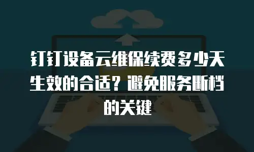 钉钉设备云维保续费多少天生效的合适？避免服务断档的关键