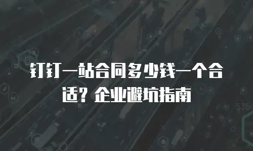 钉钉一站合同多少钱一个合适？企业避坑指南