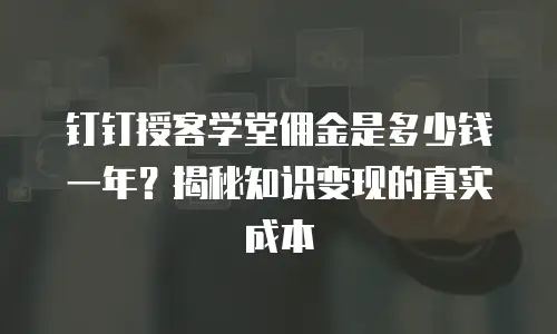 钉钉授客学堂佣金是多少钱一年？揭秘知识变现的真实成本