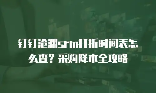 钉钉沧渊srm打折时间表怎么查？采购降本全攻略