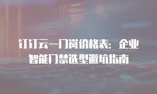 钉钉云一门岗价格表：企业智能门禁选型避坑指南