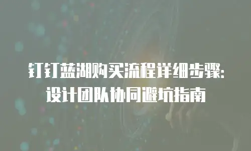 钉钉蓝湖购买流程详细步骤：设计团队协同避坑指南