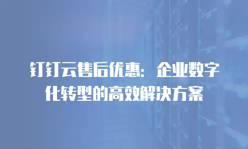 钉钉云售后优惠：企业数字化转型的高效解决方案