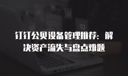 钉钉公贝设备管理推荐：解决资产流失与盘点难题