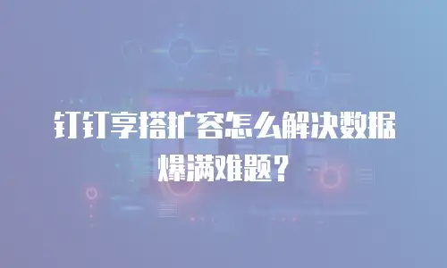 钉钉享搭扩容怎么解决数据爆满难题？