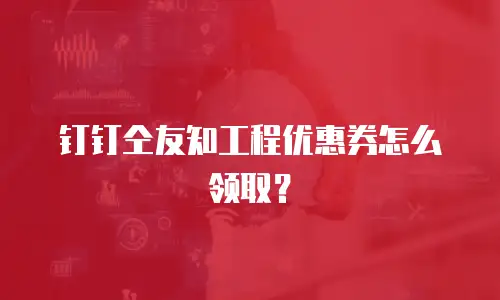 钉钉仝友知工程优惠券怎么领取？
