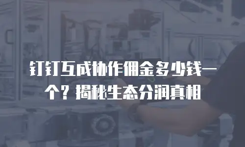 钉钉互成协作佣金多少钱一个？揭秘生态分润真相