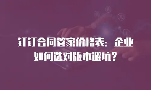 钉钉合同管家价格表：企业如何选对版本避坑？