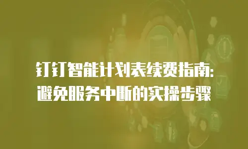 钉钉智能计划表续费指南：避免服务中断的实操步骤