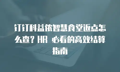 钉钉科益侬智慧食堂返点怎么查？HR 必看的高效结算指南